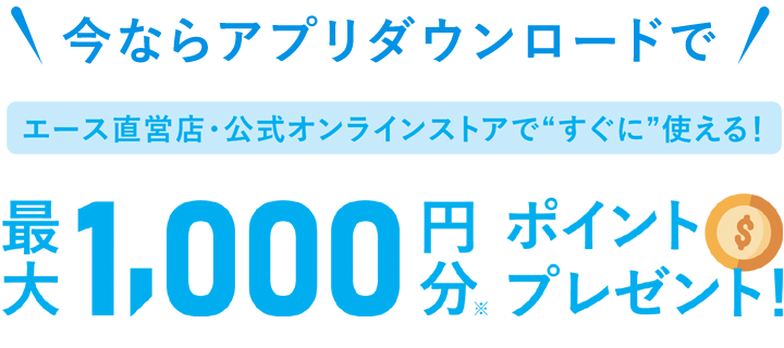 今ならアプリダウンロードで エース直営店・公式オンラインストアですぐに使える 1000円分ポイントプレゼント！