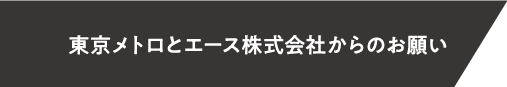 東京メトロとエース株式会社からのお願い