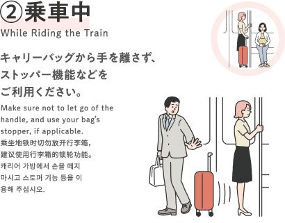 [乗車中 While Riding the Train]キャリーバッグから手を離さず、ストッパー機能などをご利用ください。Make sure not to let go of the handle, and use your bag's stopper, if applicable.