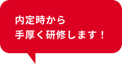 内定時から手厚く研修します！